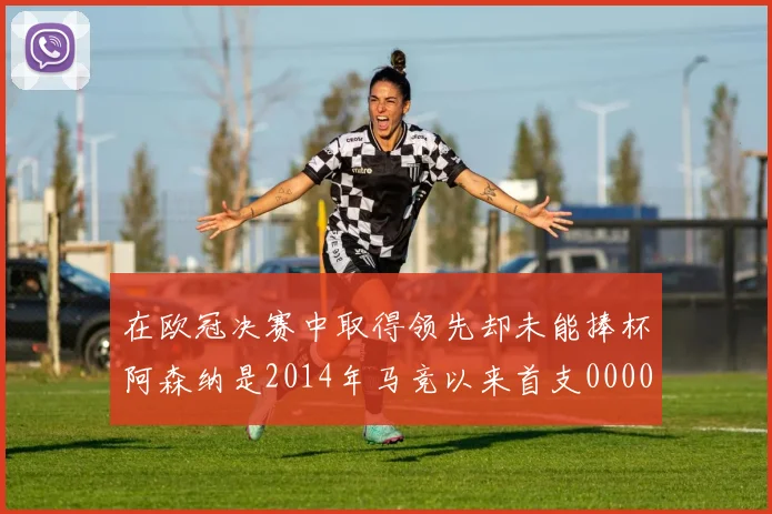 在欧冠决赛中取得领先却未能捧杯阿森纳是2014年马竞以来首支0000644