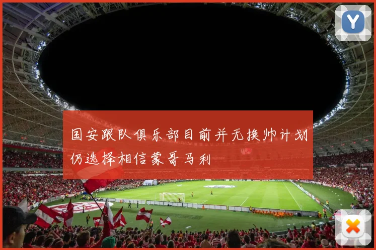 国安跟队俱乐部目前并无换帅计划仍选择相信蒙哥马利