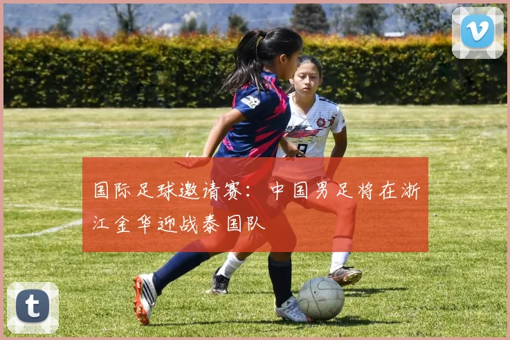 国际足球邀请赛：中国男足将在浙江金华迎战泰国队
